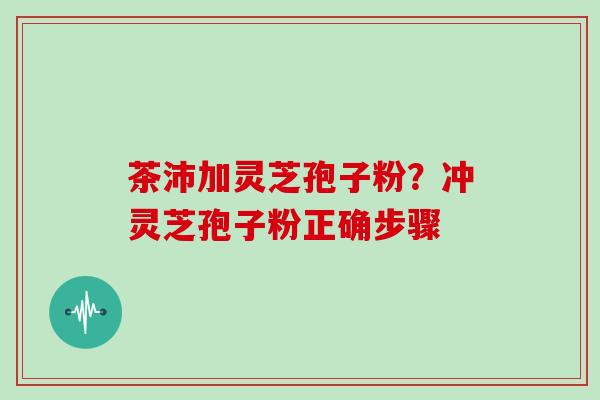 茶沛加灵芝孢子粉？冲灵芝孢子粉正确步骤