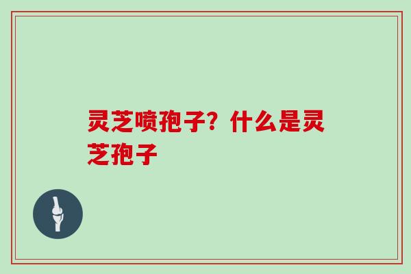 灵芝喷孢子？什么是灵芝孢子