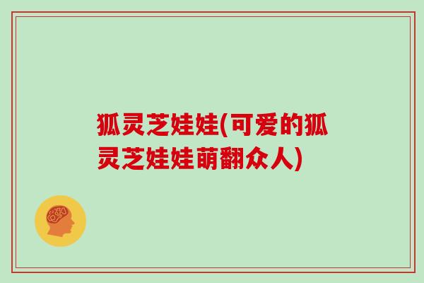 狐灵芝娃娃(可爱的狐灵芝娃娃萌翻众人)