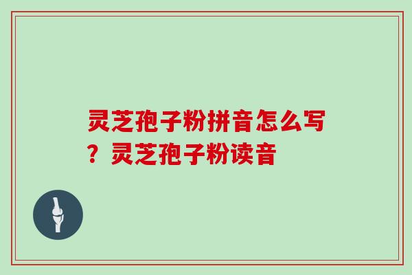 灵芝孢子粉拼音怎么写？灵芝孢子粉读音