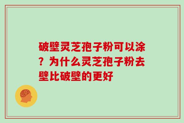 破壁灵芝孢子粉可以涂？为什么灵芝孢子粉去壁比破壁的更好