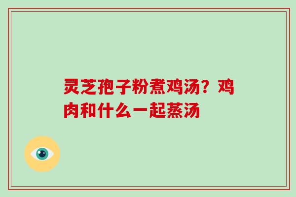 灵芝孢子粉煮鸡汤？鸡肉和什么一起蒸汤
