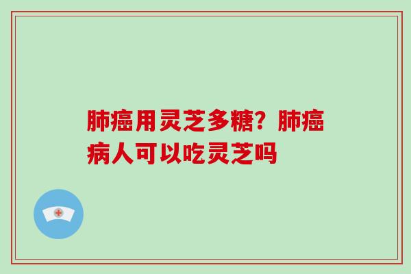 肺癌用灵芝多糖？肺癌病人可以吃灵芝吗