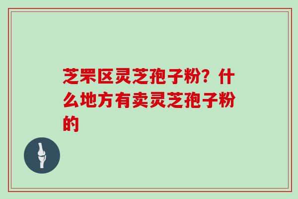 芝罘区灵芝孢子粉？什么地方有卖灵芝孢子粉的