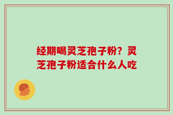 经期喝灵芝孢子粉？灵芝孢子粉适合什么人吃