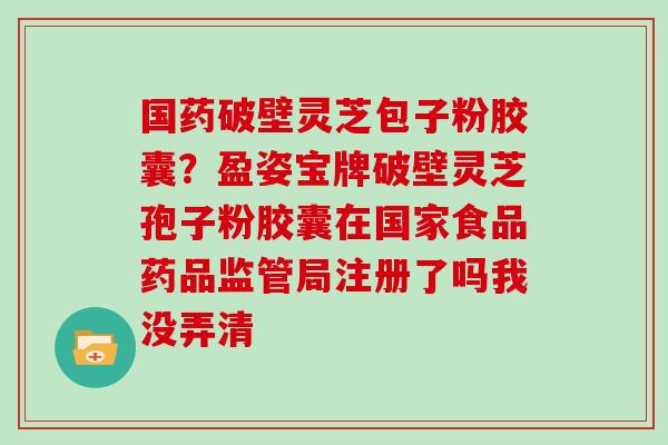 国药破壁灵芝包子粉胶囊？盈姿宝牌破壁灵芝孢子粉胶囊在国家食品药品监管局注册了吗我没弄清