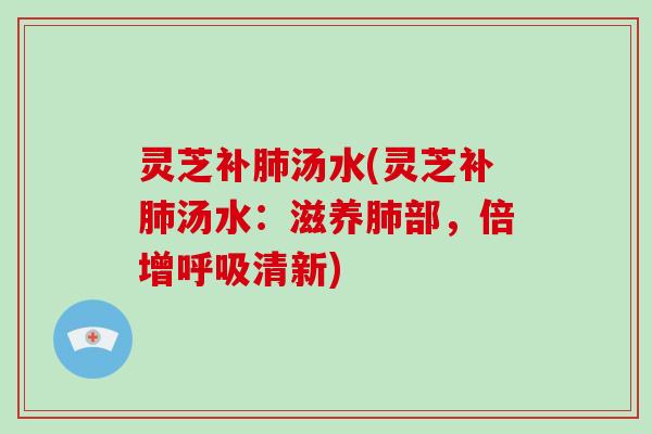 灵芝补肺汤水(灵芝补肺汤水：滋养肺部，倍增呼吸清新)