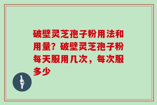 破壁灵芝孢子粉用法和用量？破壁灵芝孢子粉每天服用几次，每次服多少
