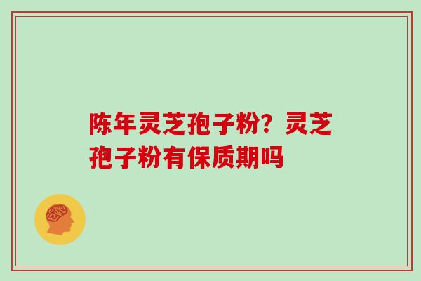 陈年灵芝孢子粉？灵芝孢子粉有保质期吗