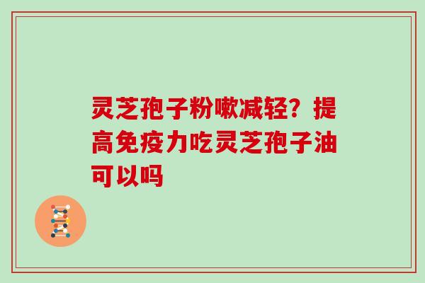 灵芝孢子粉嗽减轻？提高免疫力吃灵芝孢子油可以吗