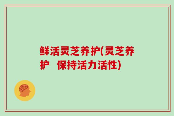 鲜活灵芝养护(灵芝养护  保持活力活性)
