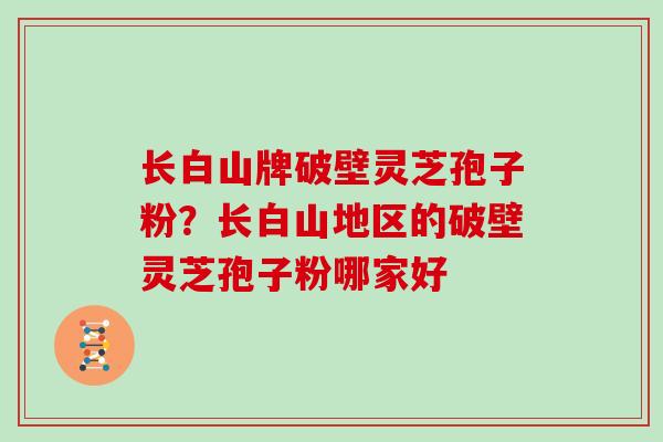 长白山牌破壁灵芝孢子粉？长白山地区的破壁灵芝孢子粉哪家好