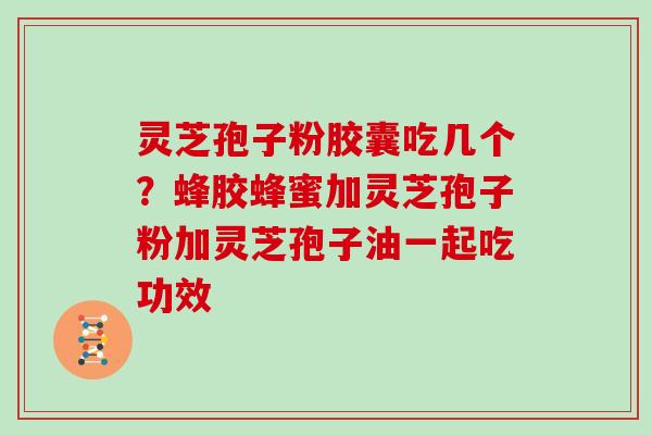 灵芝孢子粉胶囊吃几个？蜂胶蜂蜜加灵芝孢子粉加灵芝孢子油一起吃功效