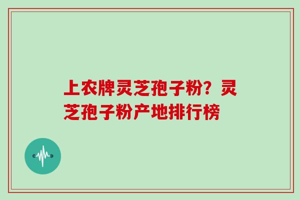 上农牌灵芝孢子粉？灵芝孢子粉产地排行榜