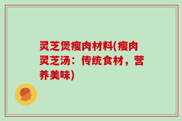 灵芝煲瘦肉材料(瘦肉灵芝汤：传统食材，营养美味)