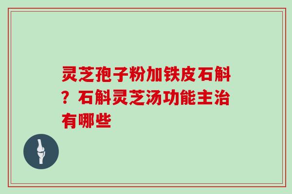 灵芝孢子粉加铁皮石斛？石斛灵芝汤功能主治有哪些