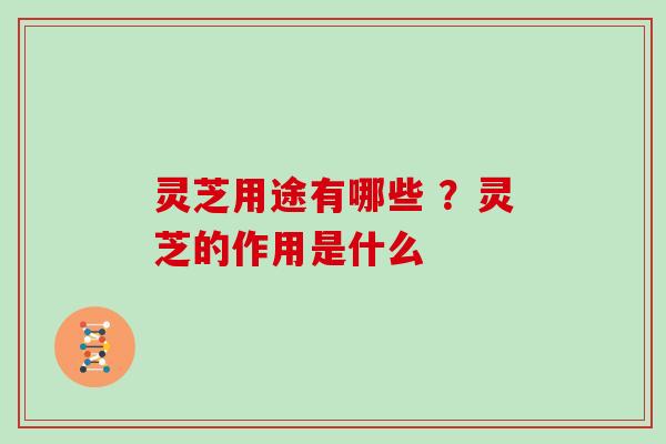 灵芝用途有哪些 ？灵芝的作用是什么