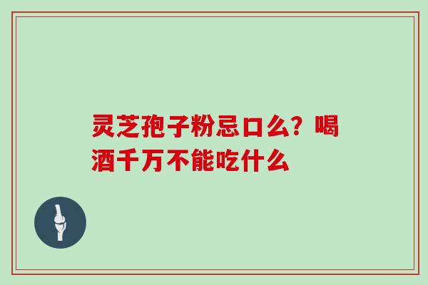 灵芝孢子粉忌口么？喝酒千万不能吃什么