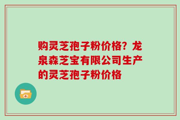 购灵芝孢子粉价格？龙泉森芝宝有限公司生产的灵芝孢子粉价格