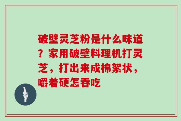 破壁灵芝粉是什么味道？家用破壁料理机打灵芝，打出来成棉絮状，嚼着硬怎吞吃