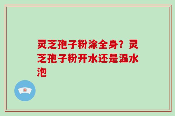 灵芝孢子粉涂全身？灵芝孢子粉开水还是温水泡