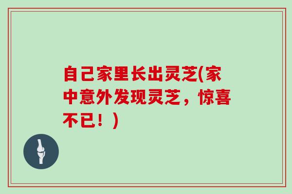自己家里长出灵芝(家中意外发现灵芝，惊喜不已！)