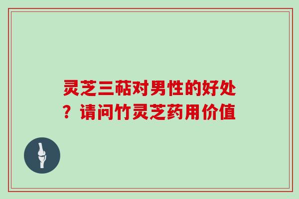 灵芝三萜对男性的好处？请问竹灵芝药用价值