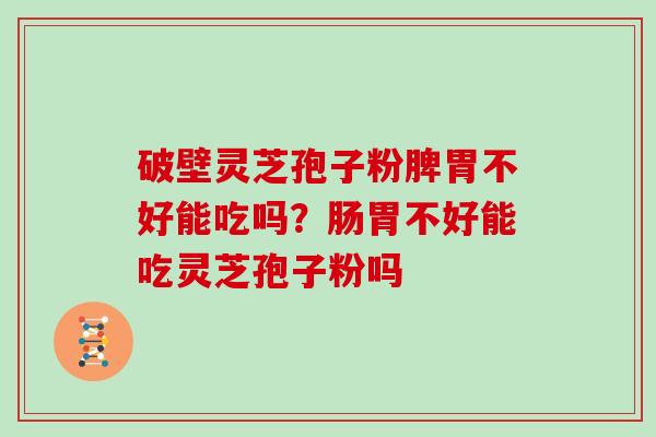 破壁灵芝孢子粉脾胃不好能吃吗？肠胃不好能吃灵芝孢子粉吗