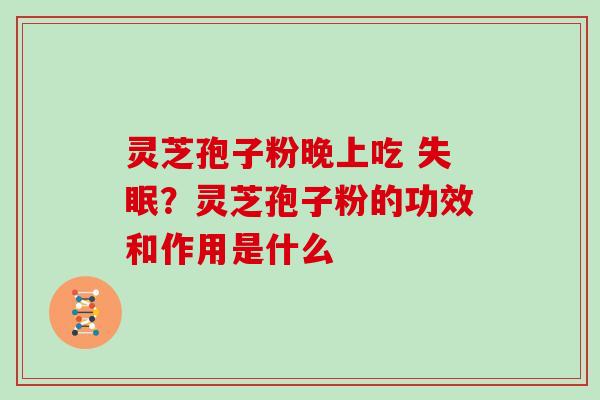 灵芝孢子粉晚上吃 失眠？灵芝孢子粉的功效和作用是什么
