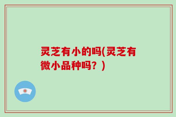 灵芝有小的吗(灵芝有微小品种吗？)