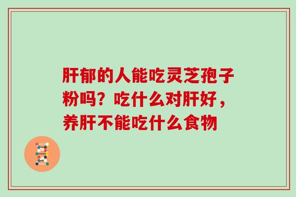 肝郁的人能吃灵芝孢子粉吗？吃什么对肝好，养肝不能吃什么食物