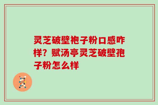 灵芝破壁袍子粉口感咋样？赋汤亭灵芝破壁孢子粉怎么样