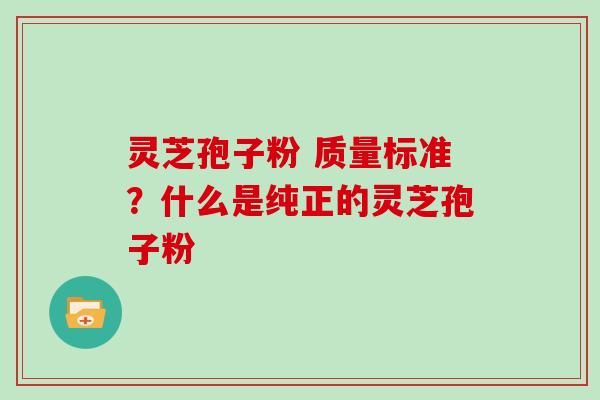 灵芝孢子粉 质量标准？什么是纯正的灵芝孢子粉
