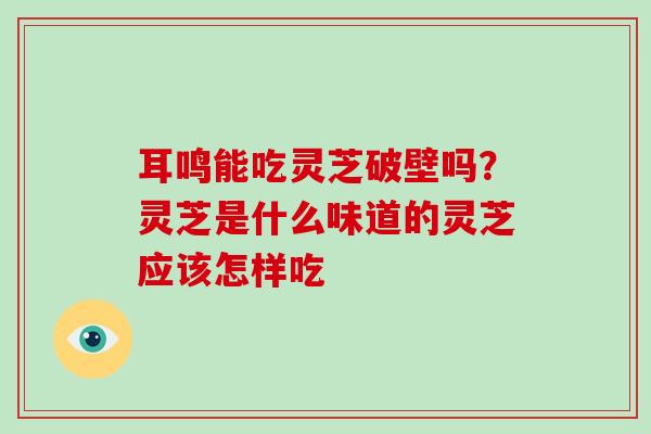 耳鸣能吃灵芝破壁吗？灵芝是什么味道的灵芝应该怎样吃