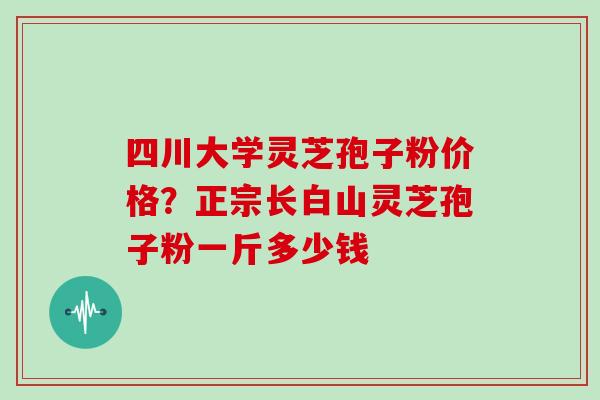 四川大学灵芝孢子粉价格？正宗长白山灵芝孢子粉一斤多少钱