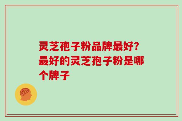 灵芝孢子粉品牌最好？最好的灵芝孢子粉是哪个牌子