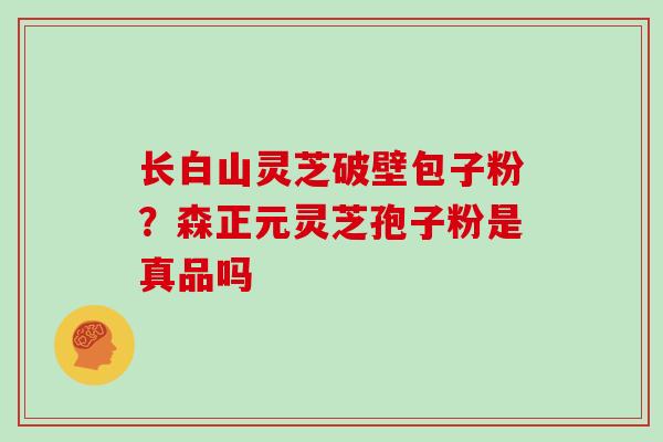 长白山灵芝破壁包子粉？森正元灵芝孢子粉是真品吗