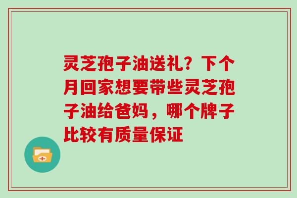 灵芝孢子油送礼？下个月回家想要带些灵芝孢子油给爸妈，哪个牌子比较有质量保证