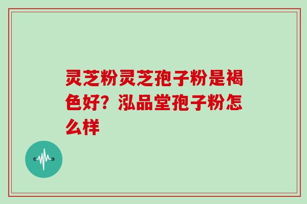 灵芝粉灵芝孢子粉是褐色好？泓品堂孢子粉怎么样