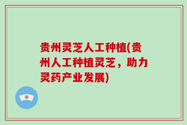 贵州灵芝人工种植(贵州人工种植灵芝，助力灵药产业发展)