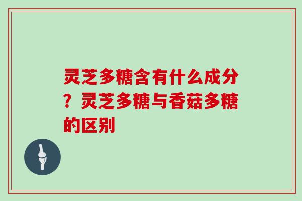灵芝多糖含有什么成分？灵芝多糖与香菇多糖的区别