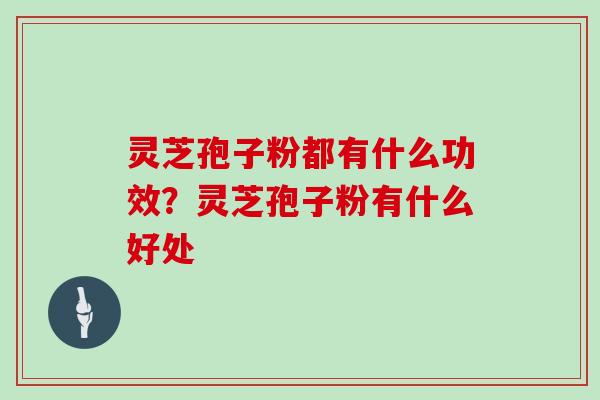 灵芝孢子粉都有什么功效？灵芝孢子粉有什么好处