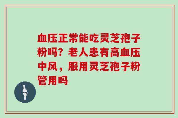 血压正常能吃灵芝孢子粉吗？老人患有高血压中风，服用灵芝孢子粉管用吗