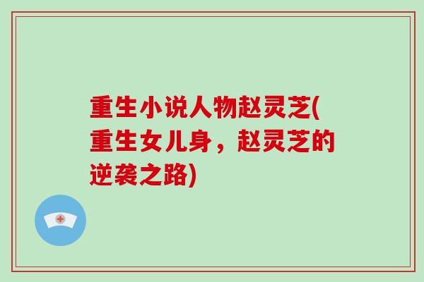 重生小说人物赵灵芝(重生女儿身,赵灵芝的逆袭之路)-第1张图片-灵芝大师 重生小说人物赵灵芝(重生女儿身,赵灵芝的逆袭之路)-第1张图片-灵芝大师