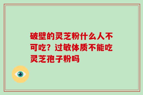 破壁的灵芝粉什么人不可吃？过敏体质不能吃灵芝孢子粉吗
