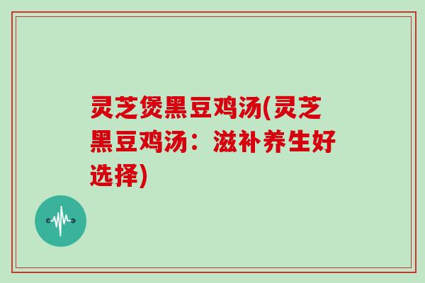 灵芝煲黑豆鸡汤(灵芝黑豆鸡汤：滋补养生好选择)
