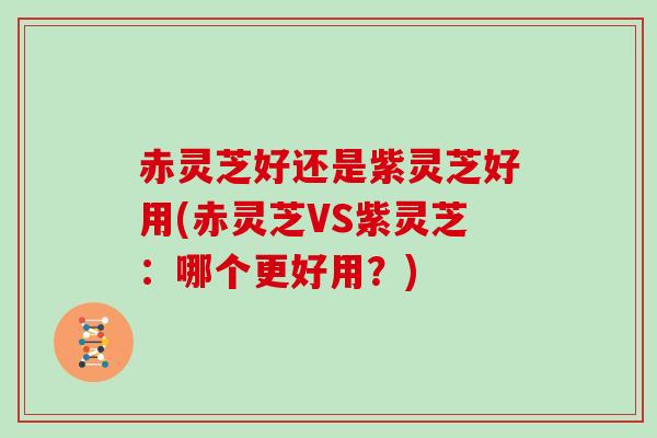 赤灵芝好还是紫灵芝好用(赤灵芝VS紫灵芝：哪个更好用？)