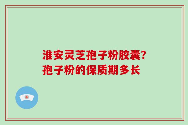 淮安灵芝孢子粉胶囊？孢子粉的保质期多长