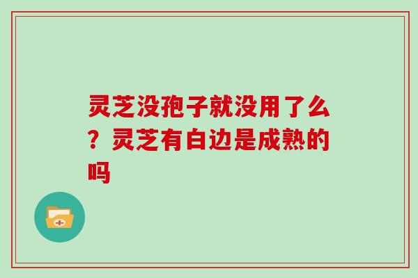 灵芝没孢子就没用了么?灵芝有白边是成熟的吗-第1张图片-灵芝大师 灵芝没孢子就没用了么?灵芝有白边是成熟的吗-第1张图片-灵芝大师
