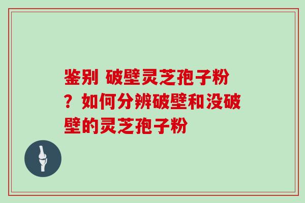 鉴别 破壁灵芝孢子粉？如何分辨破壁和没破壁的灵芝孢子粉